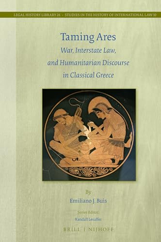 Taming Ares: War, Interstate Law, and Humanitarian Discourse in Classical Greece (Studies in the History of International Law, 26/10)