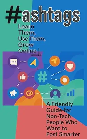 Hashtags - Learn Them, Use Them, Grow Online: A Friendly Guide for Non-Tech People Who Want to Post Smarter