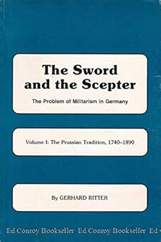 The Sword and the Scepter; The Problem of Militarism in Germany- Volume I: The Prussian Tradition, 1740-1890 - Book #1 of the Sword and the Scepter; The Problem of Militarism in Germany