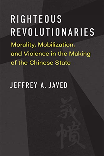 Righteous Revolutionaries: Morality, Mobilization, and Violence in the Making of the Chinese State (China Understandings Today)
