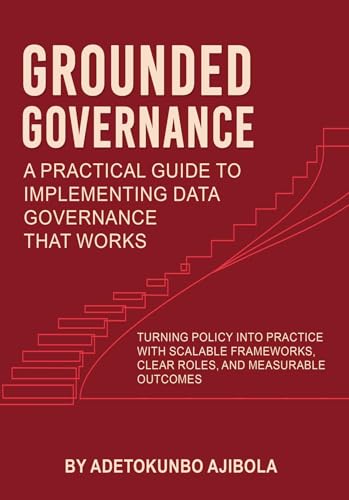 Grounded Governance A Practical Guide to Implementing Data Governance That Works