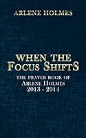 When the Focus Shifts: The Prayer Book of Arlene Holmes 2013 - 2014 1496968905 Book Cover