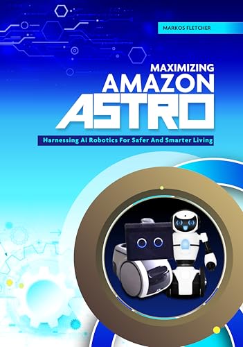 Maximizing Amazon Astro : Harnessing AI Robotics For Safer And Smarter Living