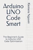 Arduino UNO Code Smart: The Beginner’s Guide to Arduino UNO Code Optimization (Electronics - easy and simple.) B0CRCWS32M Book Cover