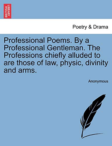 Professional Poems. by a Professional Gentleman. the Professions Chiefly Alluded to Are Those of Law, Physic, Divinity and Arms.