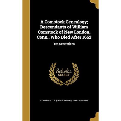 A Comstock Genealogy; Descendants of William Comstock of New London, Conn., Who Died After 1662: Ten Generations