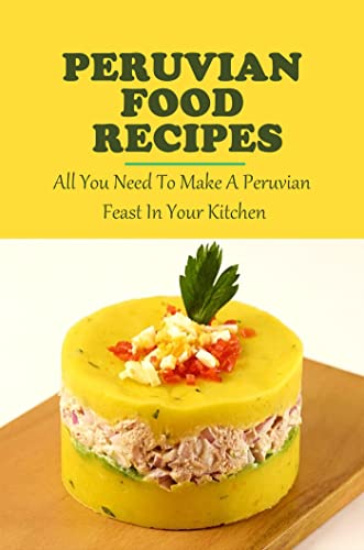 Peruvian Food Recipes: All You Need To Make A Peruvian Feast In Your Kitchen