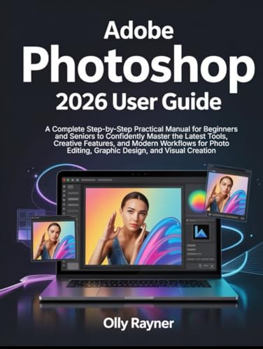 Adobe Photoshop 2026 User Guide: A Complete Step-by-Step Practical Manual for Beginners and Seniors to Confidently Master the Latest Tools, Creative ... Editing, Graphic Design, and Visual Creation
