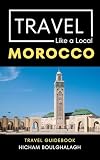 Travel Like a Local- Morocco : Morocco Travel Guide: Local Tips, Hidden Gems, and Things to Do (Travel Like a Local Travel Guides: Insider Tips, Hidden Gems, and Local Experiences Around the World)
