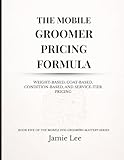 The Mobile Groomer Pricing Formula: Weight-based, coat-based, condition-based, and service-tier pricing (Mobile Dog Grooming Mastery Series)