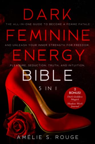 The Dark Feminine Energy Bible: [5 in 1] The All-in-One Guide to Become a Femme Fatale and Unleash your Inner Strength for Freedom, Pleasure, Seduction, Truth, and Intuition