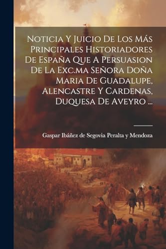Noticia Y Juicio De Los Más Principales Historiadores De España Que A Persuasion De La Exc.ma Señora Doña Maria De Guadalupe, Alencastre Y Cardenas, Duquesa De Aveyro ... (Spanish Edition)