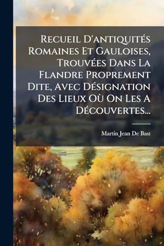 Recueil D'antiquités Romaines Et Gauloises, Trouvées Dans La Flandre Proprement Dite, Avec Désignation Des Lieux Où On Les A Découvertes... (French Edition)