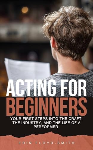 Acting for Beginners: Your First Steps Into the Craft, the Industry, and the Life of a Performer