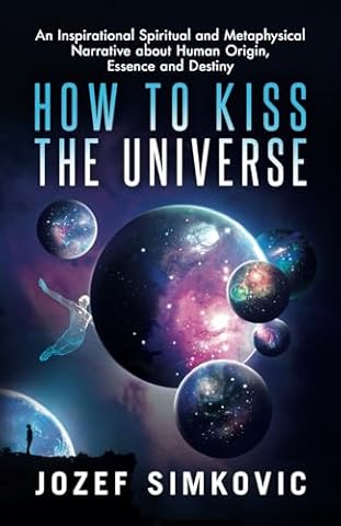 How to Kiss the Universe: An Inspirational Spiritual and Metaphysical Narrative about Human Origin, Essence and Destiny