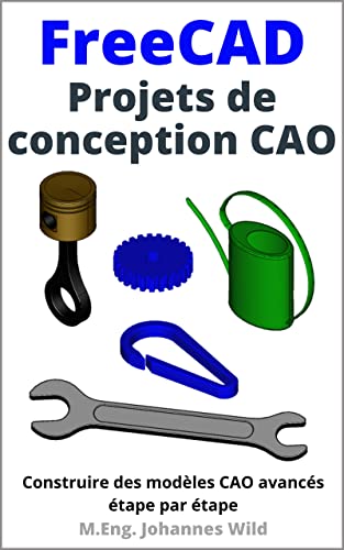 FreeCAD | Projets de conception CAO: Construire des modèles CAO avancés étape par étape (FreeCAD | CAO 2D/3D pour débutants & avancés t. 2)