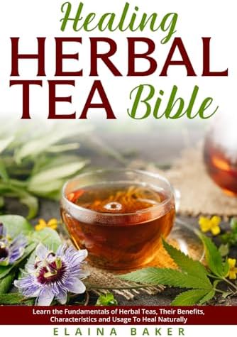Healing Herbal Tea Bible: Learn the Fundamentals of Herbal Teas, Their Benefits, Characteristics and Usage To Heal Naturally