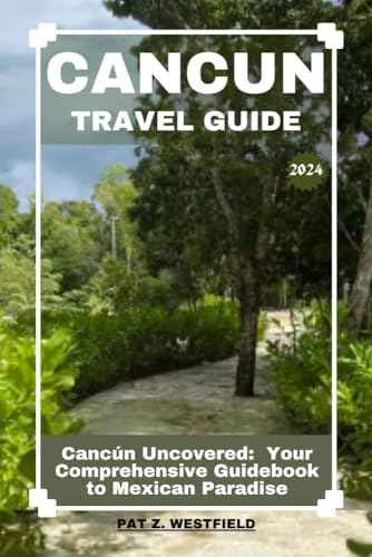 UPDATED CANCUN TRAVEL GUIDE 2023 | 2024: Cancun Uncovered: Your Comprehensive Guidebook to Mexican Paradise (Globetrotting with Westfield: Tales of the Explorer)