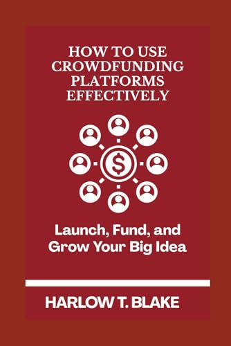 HOW TO USE CROWDFUNDING PLATFORMS EFFECTIVELY: Launch, Fund, and Grow Your Big Idea