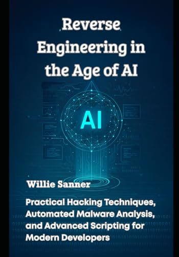 Reverse Engineering in the Age of AI: Practical Hacking Techniques, Automated Malware Analysis, and Advanced Scripting for Modern Developers