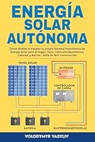 Energía Solar Autónoma: Cómo diseñar e instalar tu propio Sistema fotovoltaico de Energía Solar para el Hogar, Vans, Vehículos Recreativos, Cabinas, y ... Gúia de fácil construcción (Spanish Edition) B08W3MCH2M Book Cover
