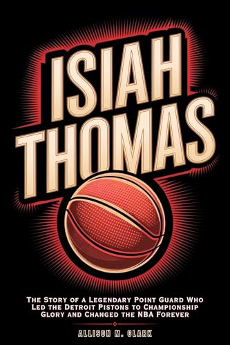 Isiah Thomas: The Story of a Legendary Point Guard Who Led the Detroit Pistons to Championship Glory and Changed the NBA Forever