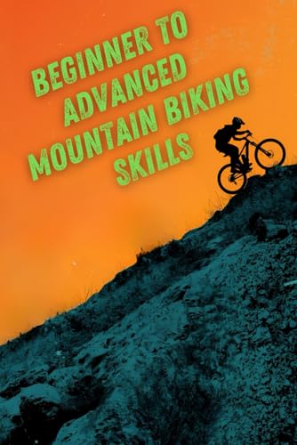 Beginner To Advanced Mountain Biking Skills: A Step-By-Step Guide To