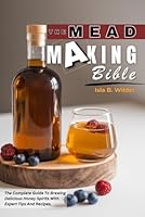 THE MEAD MAKING BIBLE: The Complete Guide To Brewing Delicious Honey Spirits With Expert Tips And Recipes. B0DQ4N5ZVS Book Cover