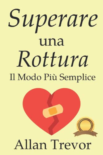 Superare Una Rottura, Il Modo Più Semplice: Superare Un Ex Può Essere Estremamente Facile, Solo Se Sai Come Fare