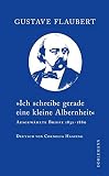 »Ich schreibe gerade eine kleine Albernheit«: Ausgewählte Briefe 1832–1880 - Gustave Flaubert 