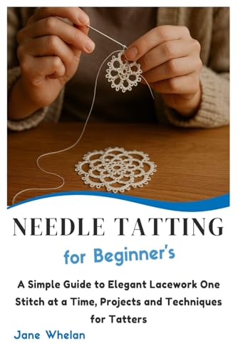 Needle Tatting for Beginner’s: A Simple Guide to Elegant Lacework One Stitch at a Time, Projects and Techniques for Tatters