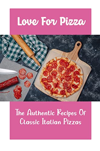 Love For Pizza: The Authentic Recipes Of Classic Italian Pizzas