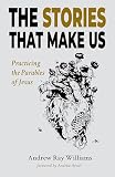 The Stories That Make Us: Practicing the Parables of Jesus