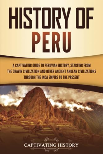 History of Peru: A Captivating Guide to Peruvian History, Starting from the Chavín Civilization and Other...