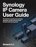  Synology IP Camera User Guide: The Definitive Handbook for Installing, Managing, and Securing IP Cameras with Synology NAS