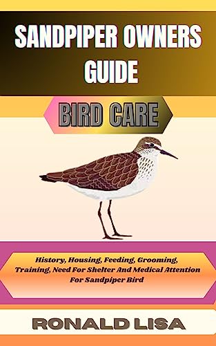 SANDPIPER OWNERS GUIDE: bird care : History, Housing, Feeding, Grooming, Training, Need For Shelter And Medical Attention For Sandpiper Bird