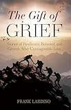 The Gift of Grief: Stories of Resilience, Renewal, and Growth After Unimaginable Loss