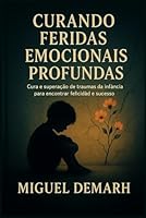 CURANDO FERIDAS EMOCIONAIS PROFUNDAS: Cura E Superação De Traumas Da Infância Para Encontrar Felicidade E Sucesso (Portuguese Edition) B0DFGGS5PR Book Cover