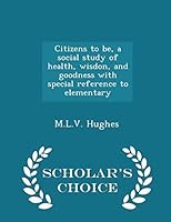 Citizens to Be, a Social Study of Health, Wisdon, and Goodness with Special Reference to Elementary - Scholar's Choice Edition 1296438171 Book Cover