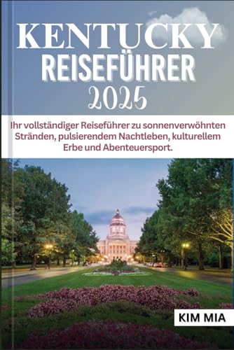 KENTUCKY REISEFÜHRER 2025: Ihr vollständiger Reiseführer zu sonnenverwöhnten Stränden, pulsierendem Nachtleben, kulturellem Erbe und Abenteuersport. (German Edition)