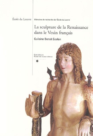 LA SCULPTURE DE LA RENAISSANCE DANS LE VEXIN FRANCAIS: ECOLE DU LOUVRE-MEMOIRES DE RECHERCHE DE L ECOLE DU LOUVRE