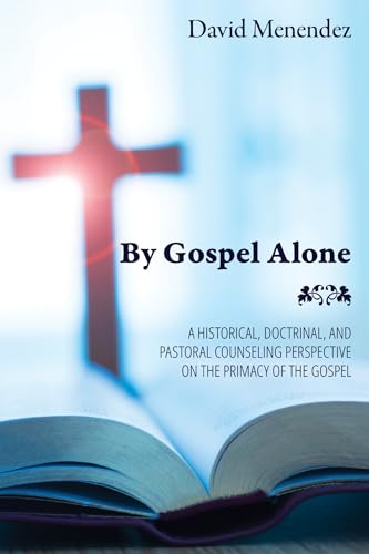 By Gospel Alone: A Historical, Doctrinal, and Pastoral Counseling Perspective on the Primacy of the Gospel