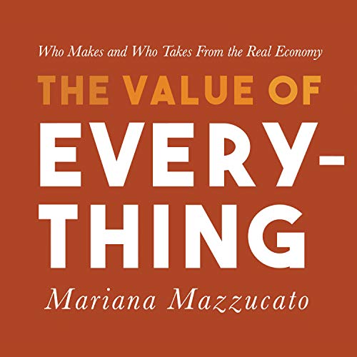 The Value of Everything: Who Makes and Who Takes from the Real Economy The Value of Everything: Who Makes and Who Takes from the Real Economy