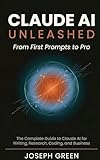 CLAUDE AI UNLEASHED From First Prompts to Pro : The Complete Guide to Claude AI for Writing, Research, Coding, and Business (The Claude AI Mastery Series Book 1)