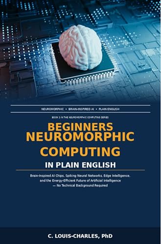 Beginners Neuromorphic Computing in Plain English: Brain-Inspired AI Chips, Spiking Neural Networks, Edge Intelligence, Energy-Efficient Future of Artificial ... Neuromorphic Computing Book 1)