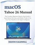 macOS Tahoe 26 Manual: The Complete Beginners Step-by-Step Guide to Learn Setup, Shortcuts, and Hidden Tricks to Use Your New MacBook with Apple Intelligence (Golden Age Tech Guides)