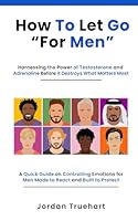 How To Let Go For Men: Harnessing the Power of Testosterone and Adrenaline Before It Ruins What Matters Most: A Quick Guide on Controlling Emotions ... Made to React and Built to Protect (Vybology) B0F66FHYHP Book Cover