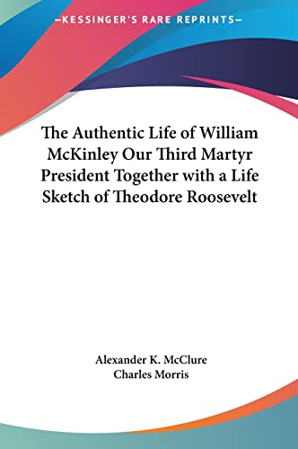 The Authentic Life of William McKinley Our Third Martyr President Together with a Life Sketch of Theodore Roosevelt