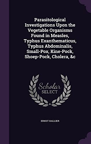 Parasitological Investigations Upon the Vegetable Organisms Found in Measles, Typhus Exanthematicus, Typhus Abdominalis, Small-Pox, Kine-Pock, Shoep-Pock, Cholera, &c