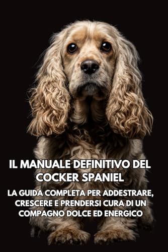  Il Manuale Definitivo del Cocker Spaniel: La Guida Completa per Addestrare, Crescere e Prendersi Cura di un Compagno Dolce ed Energico